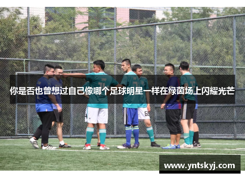 你是否也曾想过自己像哪个足球明星一样在绿茵场上闪耀光芒