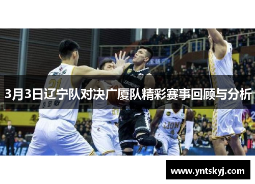 3月3日辽宁队对决广厦队精彩赛事回顾与分析