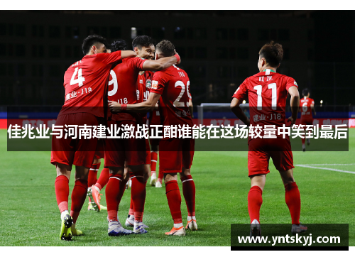 佳兆业与河南建业激战正酣谁能在这场较量中笑到最后