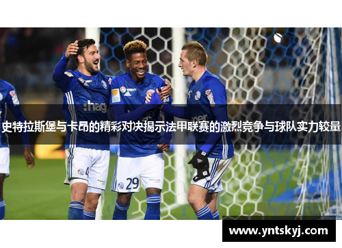 史特拉斯堡与卡昂的精彩对决揭示法甲联赛的激烈竞争与球队实力较量