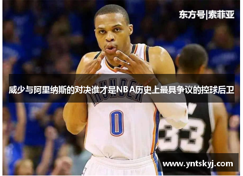 威少与阿里纳斯的对决谁才是NBA历史上最具争议的控球后卫