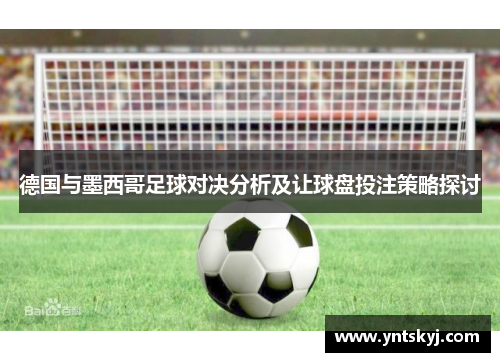 德国与墨西哥足球对决分析及让球盘投注策略探讨