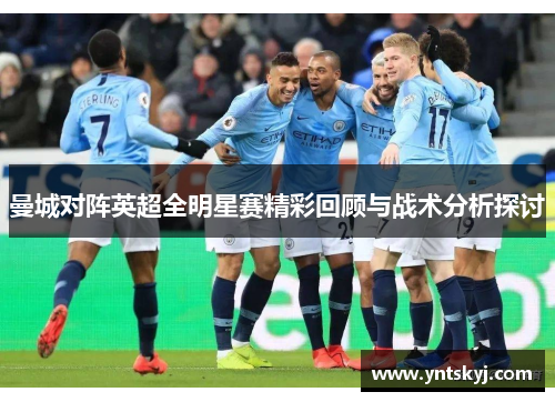 曼城对阵英超全明星赛精彩回顾与战术分析探讨