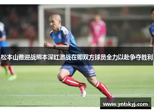 松本山雅迎战熊本深红激战在即双方球员全力以赴争夺胜利