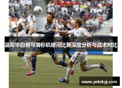 温哥华白帽与洛杉矶银河比赛深度分析与战术对比