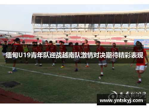 缅甸U19青年队迎战越南队激情对决期待精彩表现