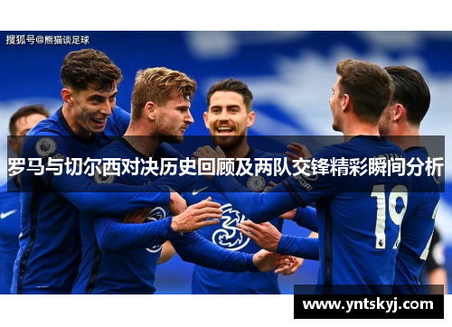 罗马与切尔西对决历史回顾及两队交锋精彩瞬间分析