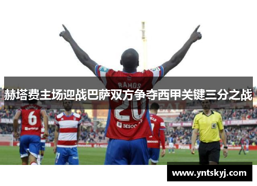 赫塔费主场迎战巴萨双方争夺西甲关键三分之战